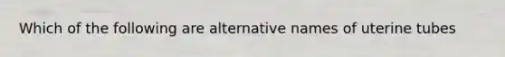 Which of the following are alternative names of uterine tubes