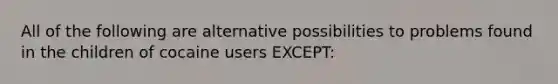 All of the following are alternative possibilities to problems found in the children of cocaine users EXCEPT: