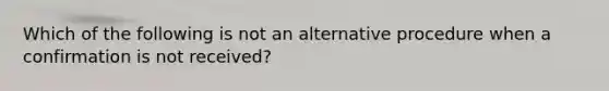 Which of the following is not an alternative procedure when a confirmation is not received?