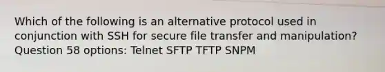 Which of the following is an alternative protocol used in conjunction with SSH for secure file transfer and manipulation? Question 58 options: Telnet SFTP TFTP SNPM