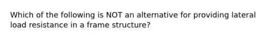 Which of the following is NOT an alternative for providing lateral load resistance in a frame structure?