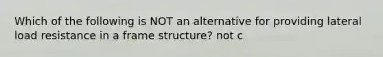 Which of the following is NOT an alternative for providing lateral load resistance in a frame structure? not c