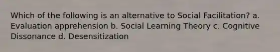 Which of the following is an alternative to Social Facilitation? a. Evaluation apprehension b. Social Learning Theory c. Cognitive Dissonance d. Desensitization