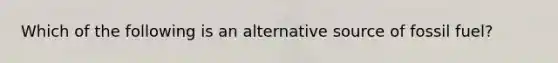 Which of the following is an alternative source of fossil fuel?