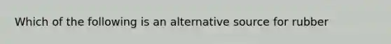 Which of the following is an alternative source for rubber