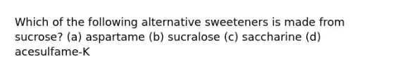 Which of the following alternative sweeteners is made from sucrose? (a) aspartame (b) sucralose (c) saccharine (d) acesulfame-K