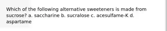 Which of the following alternative sweeteners is made from sucrose? a. saccharine b. sucralose c. acesulfame-K d. aspartame