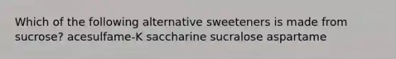 Which of the following alternative sweeteners is made from sucrose? acesulfame-K saccharine sucralose aspartame