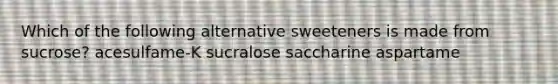 Which of the following alternative sweeteners is made from sucrose? acesulfame-K sucralose saccharine aspartame