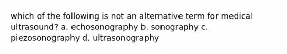 which of the following is not an alternative term for medical ultrasound? a. echosonography b. sonography c. piezosonography d. ultrasonography