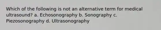 Which of the following is not an alternative term for medical ultrasound? a. Echosonography b. Sonography c. Piezosonography d. Ultrasonography