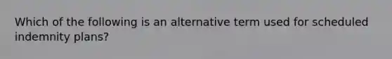 Which of the following is an alternative term used for scheduled indemnity plans?