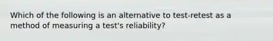 Which of the following is an alternative to test-retest as a method of measuring a test's reliability?