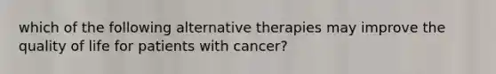 which of the following alternative therapies may improve the quality of life for patients with cancer?