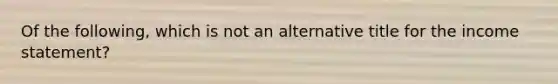 Of the following, which is not an alternative title for the income statement?