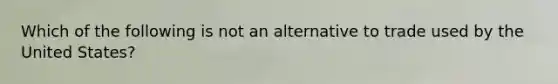 Which of the following is not an alternative to trade used by the United States?