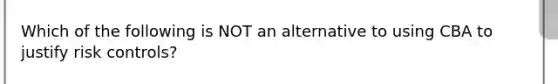 Which of the following is NOT an alternative to using CBA to justify risk controls?