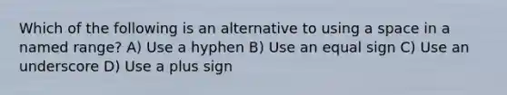 Which of the following is an alternative to using a space in a named range? A) Use a hyphen B) Use an equal sign C) Use an underscore D) Use a plus sign