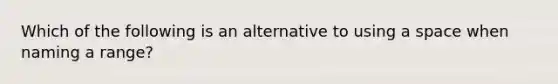 Which of the following is an alternative to using a space when naming a range?