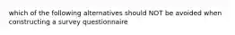 which of the following alternatives should NOT be avoided when constructing a survey questionnaire