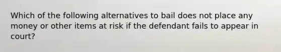 Which of the following alternatives to bail does not place any money or other items at risk if the defendant fails to appear in court?