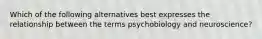 Which of the following alternatives best expresses the relationship between the terms psychobiology and neuroscience?