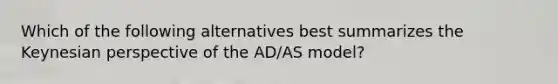 Which of the following alternatives best summarizes the Keynesian perspective of the AD/AS model?