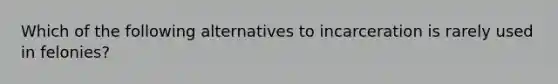 Which of the following alternatives to incarceration is rarely used in felonies?