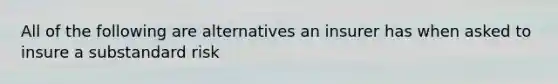 All of the following are alternatives an insurer has when asked to insure a substandard risk