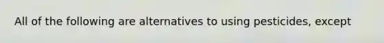 All of the following are alternatives to using pesticides, except