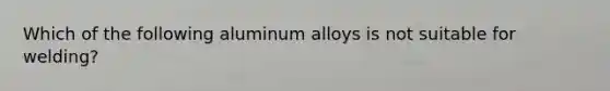 Which of the following aluminum alloys is not suitable for welding?