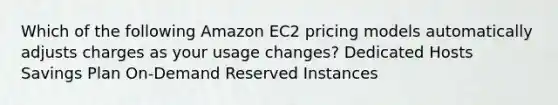 Which of the following Amazon EC2 pricing models automatically adjusts charges as your usage changes? Dedicated Hosts Savings Plan On-Demand Reserved Instances