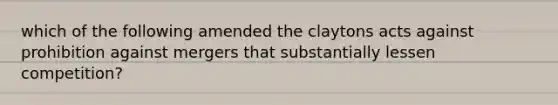 which of the following amended the claytons acts against prohibition against mergers that substantially lessen competition?