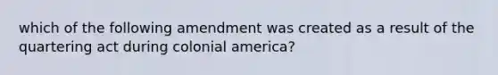 which of the following amendment was created as a result of the quartering act during colonial america?