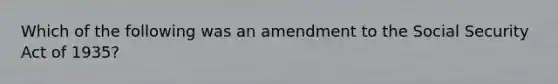 Which of the following was an amendment to the Social Security Act of 1935?