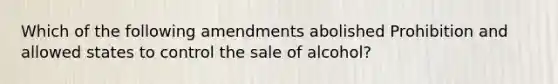 Which of the following amendments abolished Prohibition and allowed states to control the sale of alcohol?