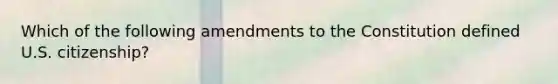 Which of the following amendments to the Constitution defined U.S. citizenship?