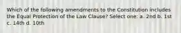 Which of the following amendments to the Constitution includes the Equal Protection of the Law Clause? Select one: a. 2nd b. 1st c. 14th d. 10th