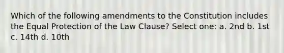 Which of the following amendments to the Constitution includes the Equal Protection of the Law Clause? Select one: a. 2nd b. 1st c. 14th d. 10th