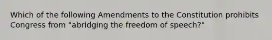 Which of the following Amendments to the Constitution prohibits Congress from "abridging the freedom of speech?"