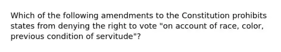 Which of the following amendments to the Constitution prohibits states from denying the right to vote "on account of race, color, previous condition of servitude"?