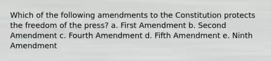 Which of the following amendments to the Constitution protects the freedom of the press? a. First Amendment b. Second Amendment c. Fourth Amendment d. Fifth Amendment e. Ninth Amendment