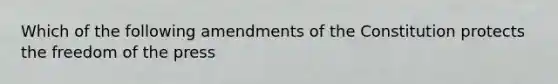 Which of the following amendments of the Constitution protects the freedom of the press