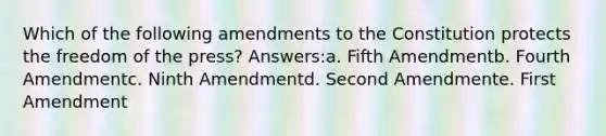 Which of the following amendments to the Constitution protects the freedom of the press? Answers:a. Fifth Amendmentb. Fourth Amendmentc. Ninth Amendmentd. Second Amendmente. First Amendment