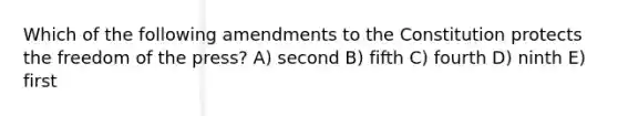 Which of the following amendments to the Constitution protects the freedom of the press? A) second B) fifth C) fourth D) ninth E) first