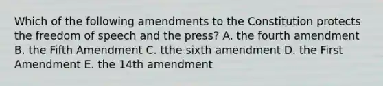 Which of the following amendments to the Constitution protects the freedom of speech and the press? A. the fourth amendment B. the Fifth Amendment C. tthe sixth amendment D. the First Amendment E. the 14th amendment