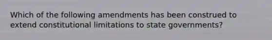 Which of the following amendments has been construed to extend constitutional limitations to state governments?