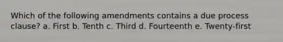 Which of the following amendments contains a due process clause? a. First b. Tenth c. Third d. Fourteenth e. Twenty-first