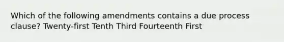 Which of the following amendments contains a due process clause? Twenty-first Tenth Third Fourteenth First