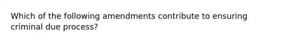 Which of the following amendments contribute to ensuring criminal due process?